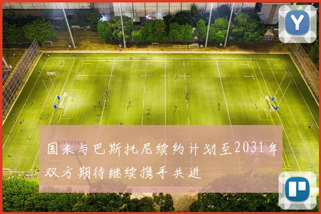 国米与巴斯托尼续约计划至2031年双方期待继续携手共进