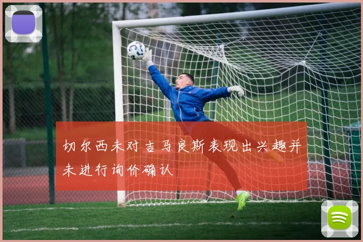 切尔西未对吉马良斯表现出兴趣并未进行询价确认