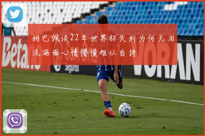 姆巴佩谈22年世界杯失利为何无泪流满面心情懵懂难以自持