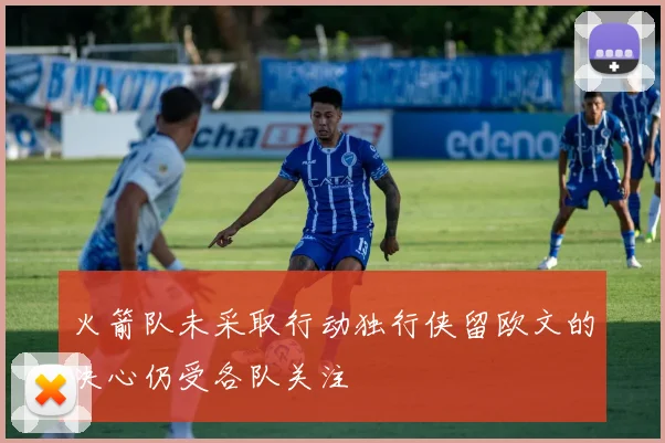 火箭队未采取行动独行侠留欧文的决心仍受各队关注