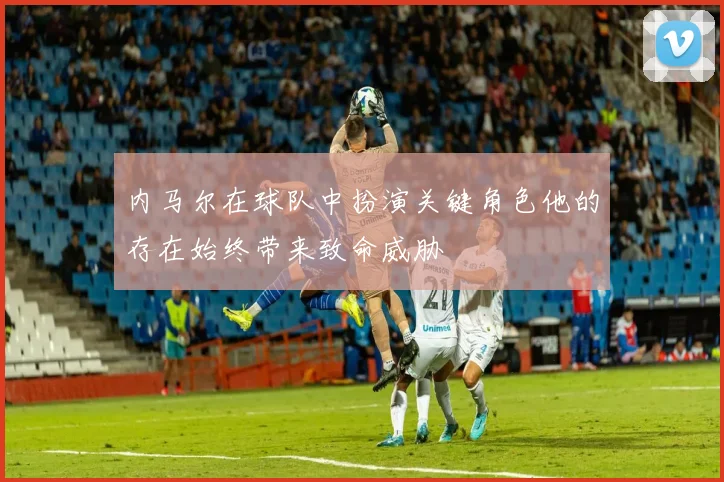 内马尔在球队中扮演关键角色他的存在始终带来致命威胁