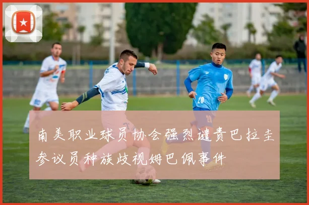 南美职业球员协会强烈谴责巴拉圭参议员种族歧视姆巴佩事件
