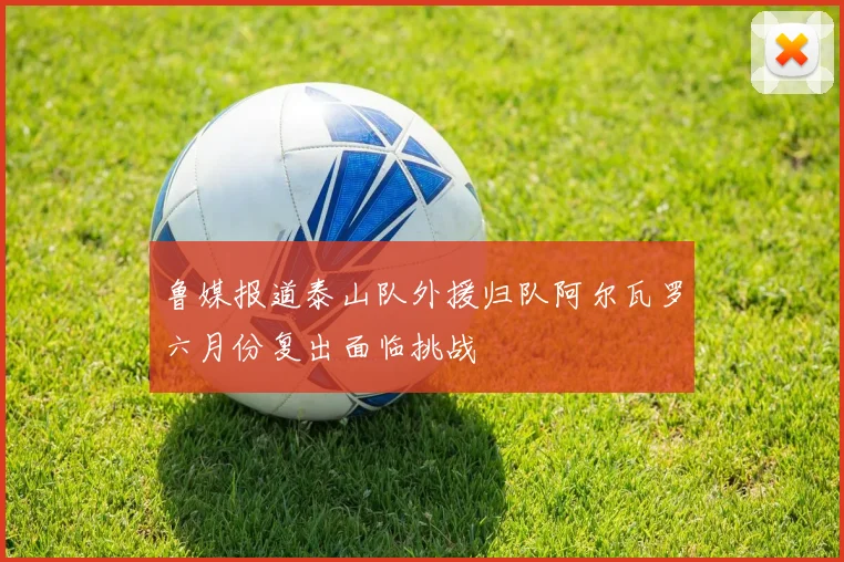 鲁媒报道泰山队外援归队阿尔瓦罗六月份复出面临挑战
