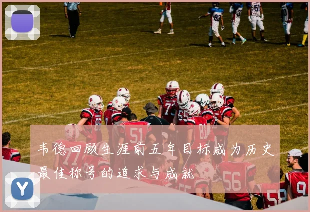 韦德回顾生涯前五年目标成为历史最佳称号的追求与成就