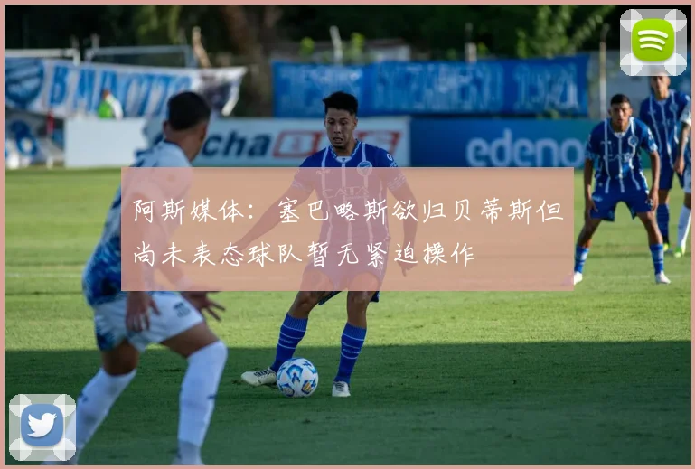 阿斯媒体：塞巴略斯欲归贝蒂斯但尚未表态球队暂无紧迫操作