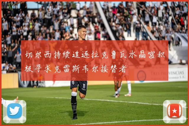 切尔西持续追逐拉克鲁瓦水晶宫积极寻求克雷斯韦尔接替者