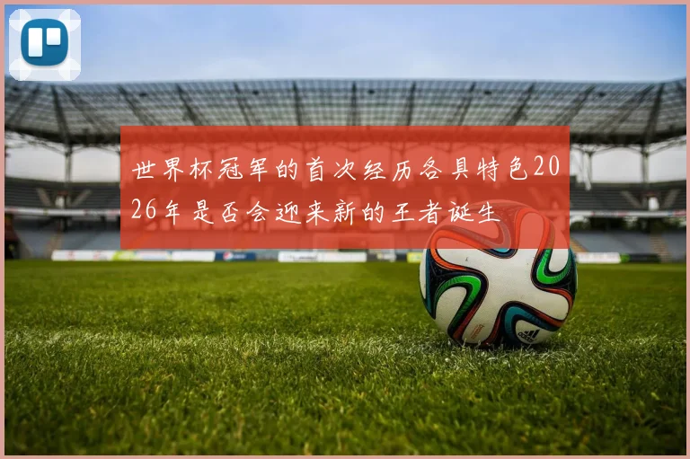 世界杯冠军的首次经历各具特色2026年是否会迎来新的王者诞生