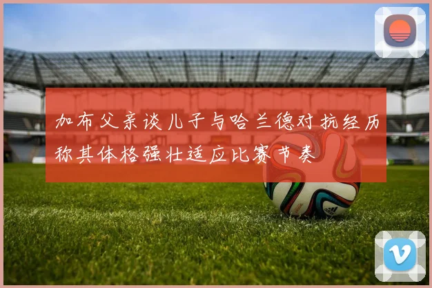 加布父亲谈儿子与哈兰德对抗经历称其体格强壮适应比赛节奏