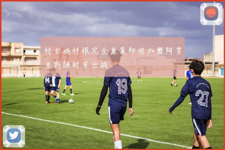 特尔施特根完全康复即将加盟阿贾克斯随时可出战