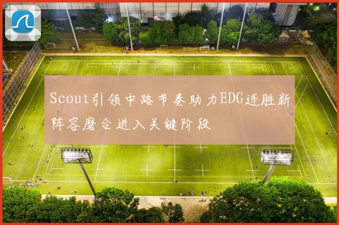 Scout引领中路节奏助力EDG连胜新阵容磨合进入关键阶段
