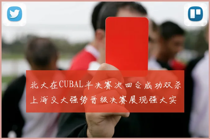北大在CUBAL半决赛次回合成功双杀上海交大强势晋级决赛展现强大实力